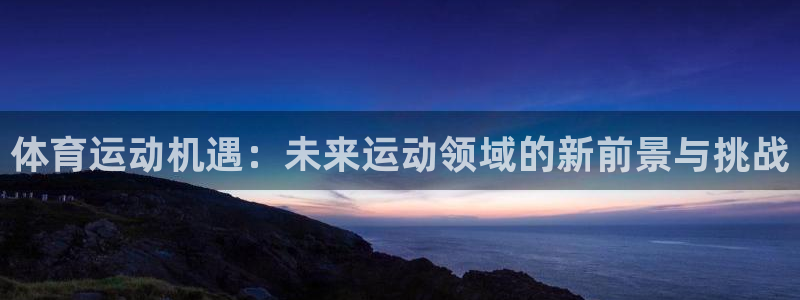球王会体育：体育运动机遇：未来运动领域的新前景与挑战
