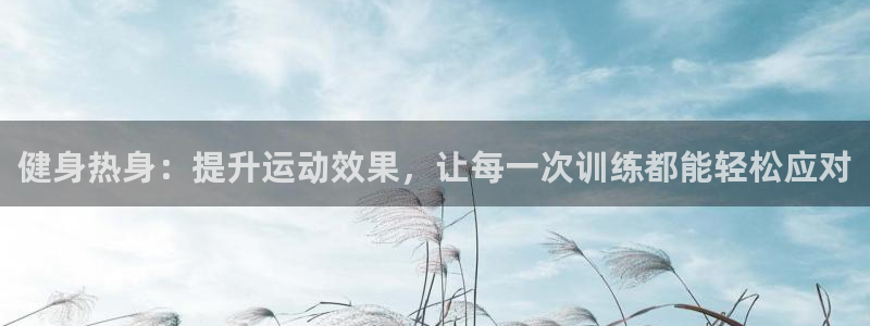 球王会体育：健身热身：提升运动效果，让每一次训练都能轻松应对