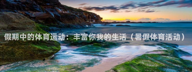 球王会体育：假期中的体育运动：丰富你我的生活（暑假体育活动）