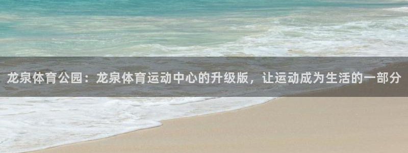 球王会体育：龙泉体育公园：龙泉体育运动中心的升级版，让运动成为生活的一部分