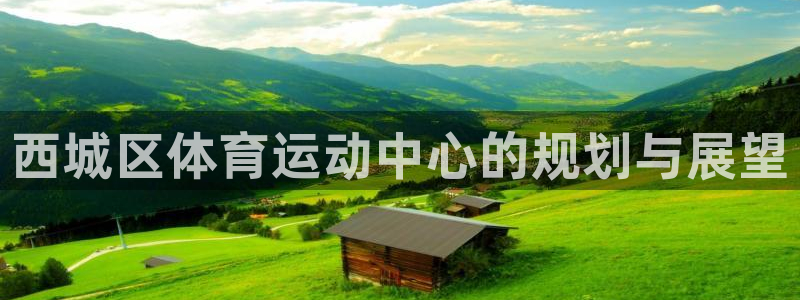 球王会体育：西城区体育运动中心的规划与展望