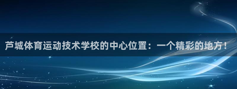 球王会体育：芦城体育运动技术学校的中心位置：一个精彩的地方！