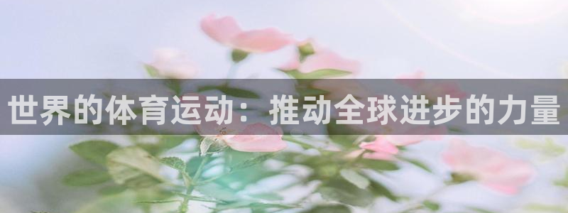 球王会体育：世界的体育运动：推动全球进步的力量